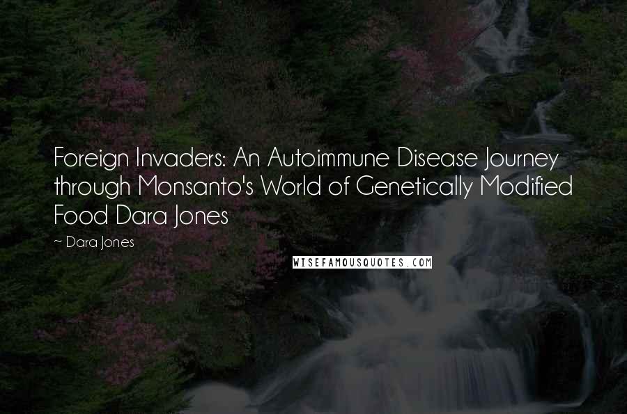 Dara Jones quotes: Foreign Invaders: An Autoimmune Disease Journey through Monsanto's World of Genetically Modified Food Dara Jones