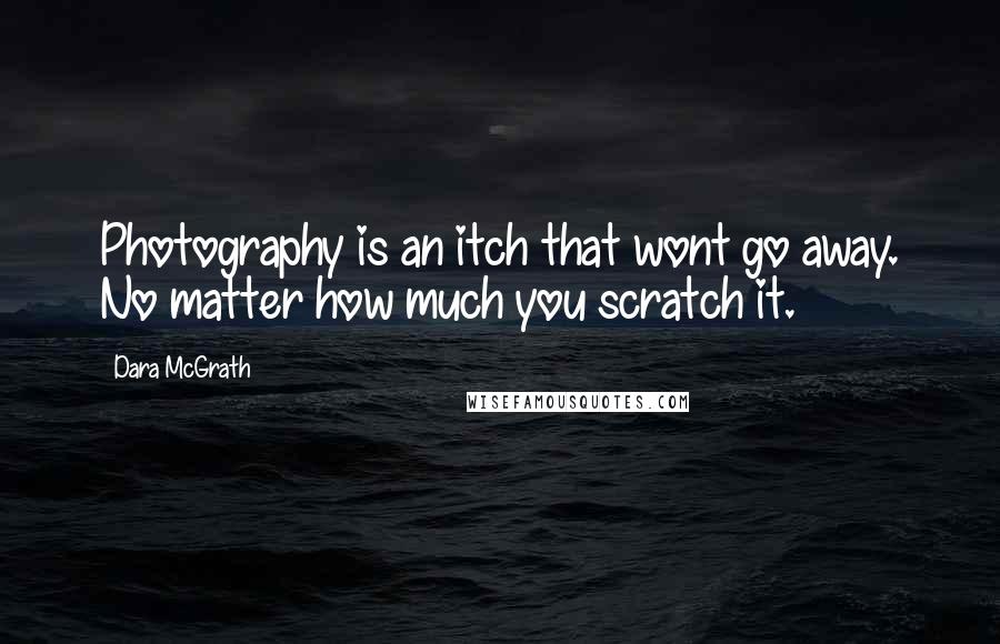 Dara McGrath quotes: Photography is an itch that wont go away. No matter how much you scratch it.