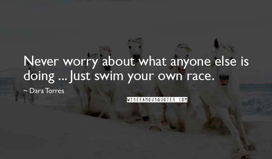 Dara Torres quotes: Never worry about what anyone else is doing ... Just swim your own race.