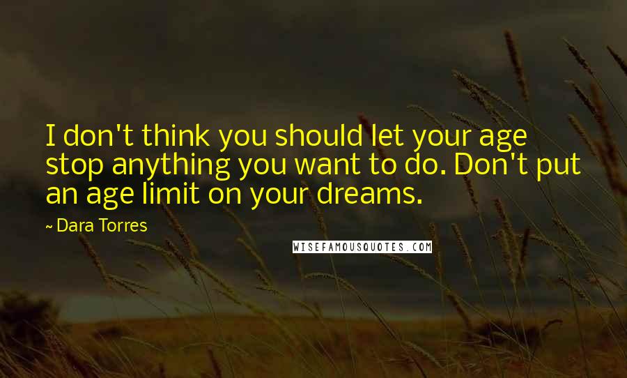 Dara Torres quotes: I don't think you should let your age stop anything you want to do. Don't put an age limit on your dreams.