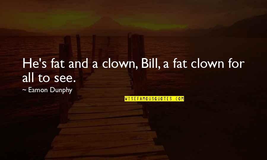 Darae And Friends Quotes By Eamon Dunphy: He's fat and a clown, Bill, a fat Darae And Friends Quotes By Eamon Dunphy: He's fat and a clown, Bill, a fat