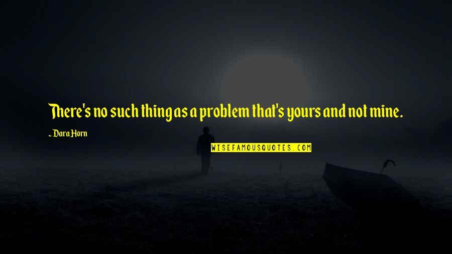 Dara's Quotes By Dara Horn: There's no such thing as a problem that's