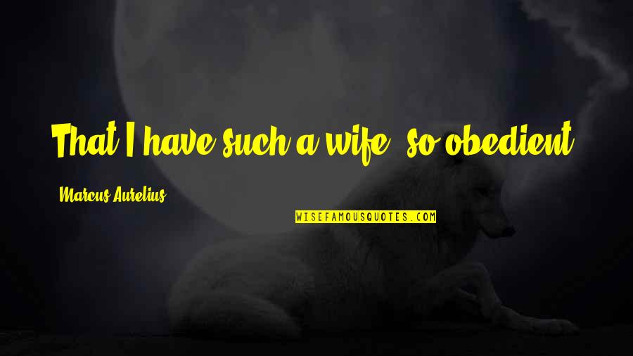 Darating Din Ang Panahon Quotes By Marcus Aurelius: That I have such a wife, so obedient, Darating Din Ang Panahon Quotes By Marcus Aurelius: That I have such a wife, so obedient,