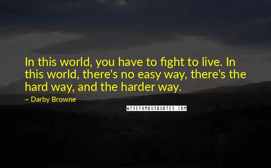 Darby Browne quotes: In this world, you have to fight to live. In this world, there's no easy way, there's the hard way, and the harder way.