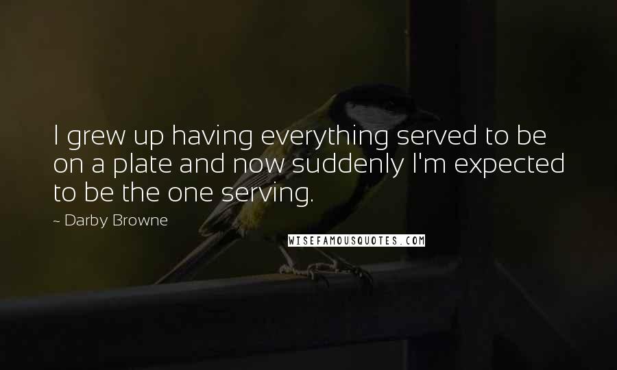 Darby Browne quotes: I grew up having everything served to be on a plate and now suddenly I'm expected to be the one serving.