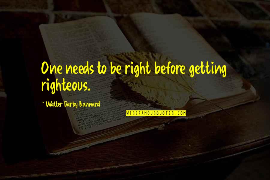 Darby Quotes By Walter Darby Bannard: One needs to be right before getting righteous. Darby Quotes By Walter Darby Bannard: One needs to be right before getting righteous.