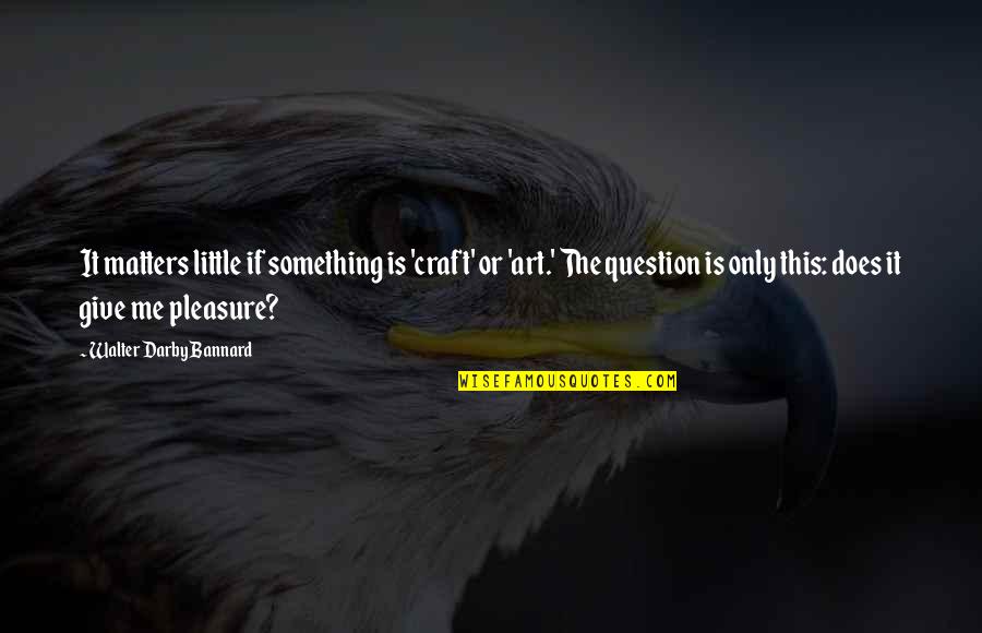 Darby Quotes By Walter Darby Bannard: It matters little if something is 'craft' or Darby Quotes By Walter Darby Bannard: It matters little if something is 'craft' or