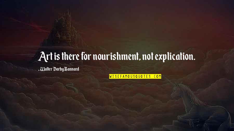 Darby Quotes By Walter Darby Bannard: Art is there for nourishment, not explication.