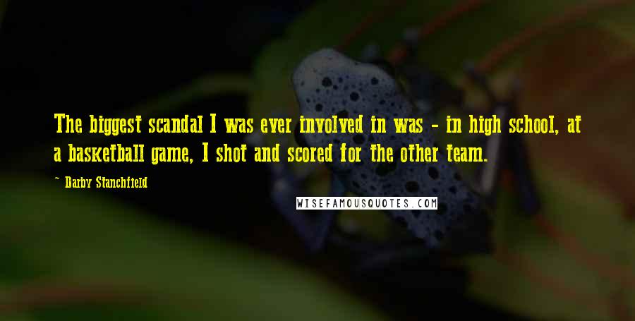 Darby Stanchfield quotes: The biggest scandal I was ever involved in was - in high school, at a basketball game, I shot and scored for the other team.