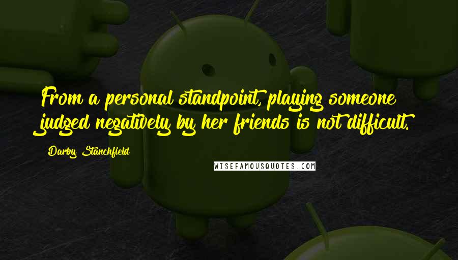 Darby Stanchfield quotes: From a personal standpoint, playing someone judged negatively by her friends is not difficult.