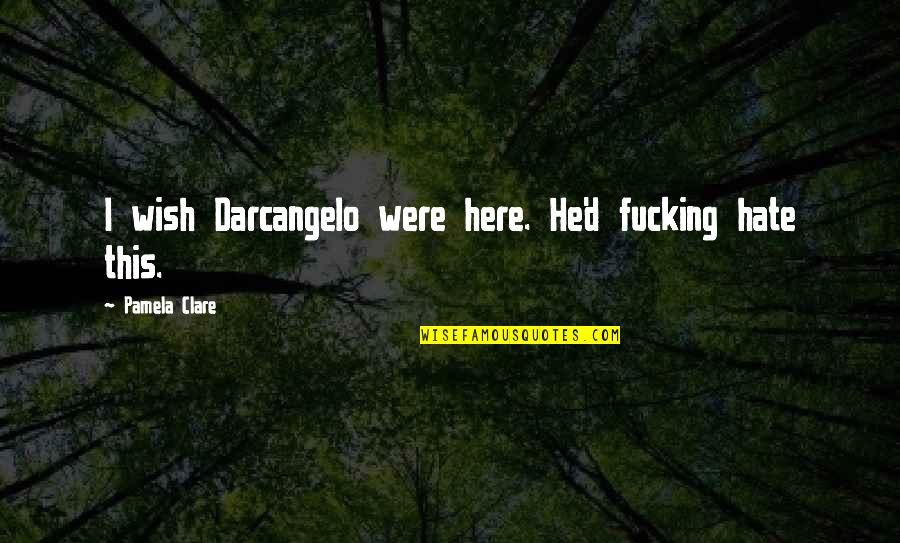 Darcangelo's Quotes By Pamela Clare: I wish Darcangelo were here. He'd fucking hate