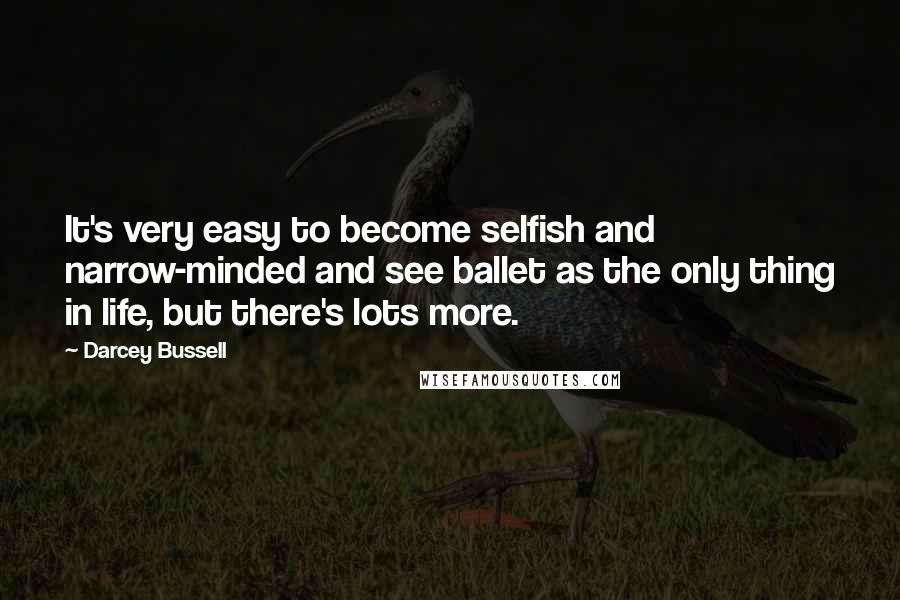 Darcey Bussell quotes: It's very easy to become selfish and narrow-minded and see ballet as the only thing in life, but there's lots more.