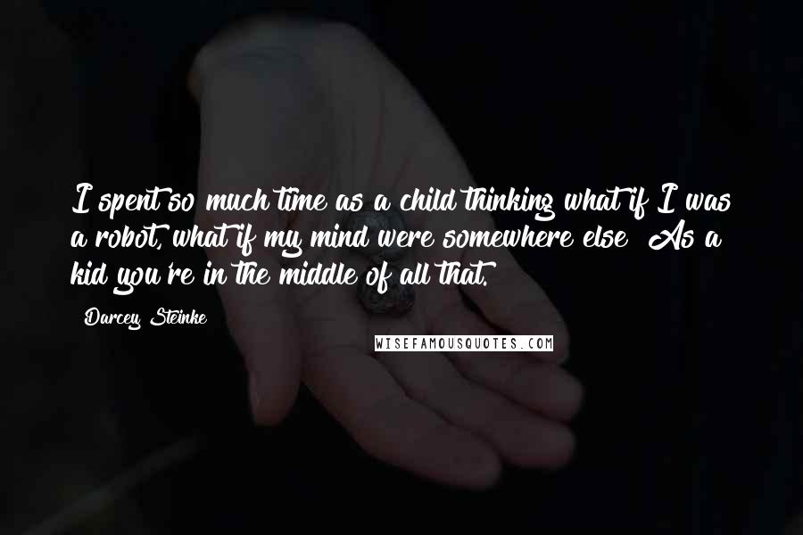 Darcey Steinke quotes: I spent so much time as a child thinking what if I was a robot, what if my mind were somewhere else? As a kid you're in the middle of