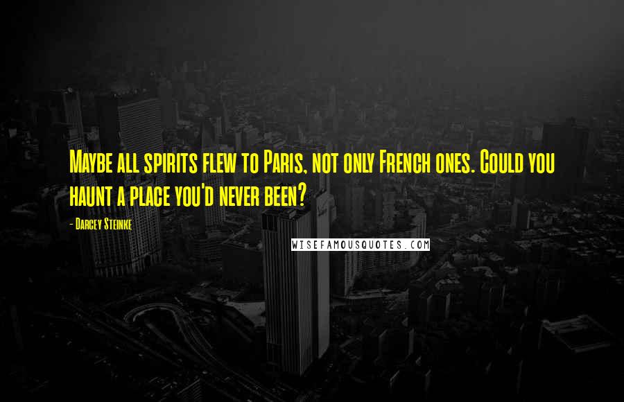 Darcey Steinke quotes: Maybe all spirits flew to Paris, not only French ones. Could you haunt a place you'd never been?