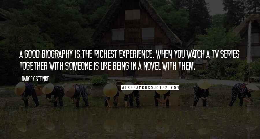 Darcey Steinke quotes: A good biography is the richest experience. When you watch a TV series together with someone is like being in a novel with them.