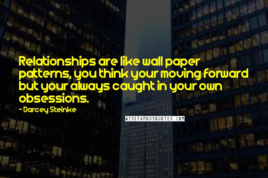 Darcey Steinke quotes: Relationships are like wall paper patterns, you think your moving forward but your always caught in your own obsessions.