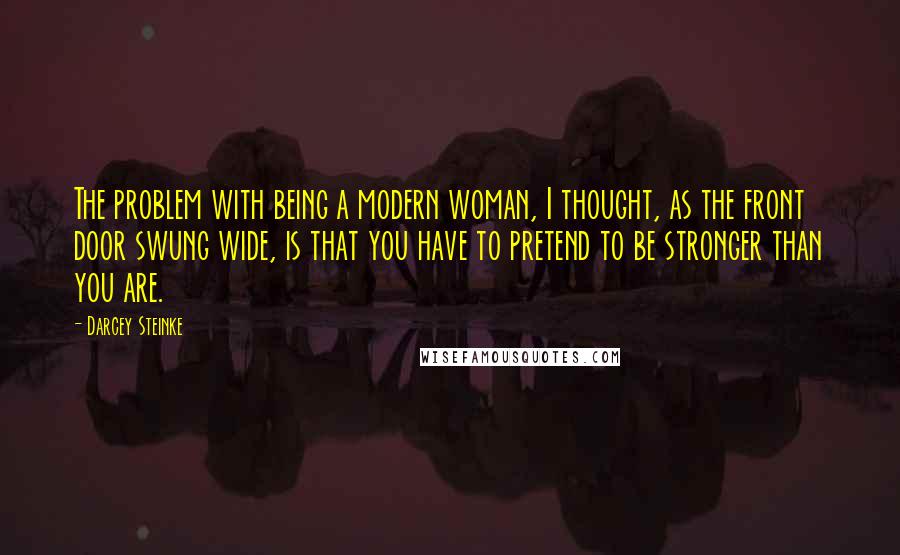 Darcey Steinke quotes: The problem with being a modern woman, I thought, as the front door swung wide, is that you have to pretend to be stronger than you are.