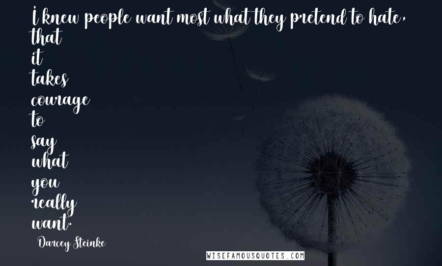 Darcey Steinke quotes: I knew people want most what they pretend to hate, that it takes courage to say what you really want.