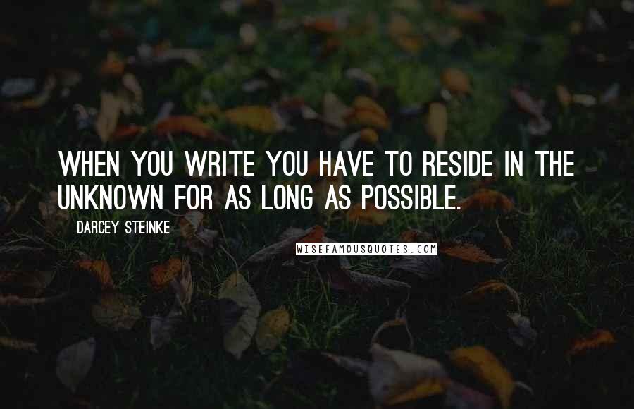 Darcey Steinke quotes: When you write you have to reside in the unknown for as long as possible.