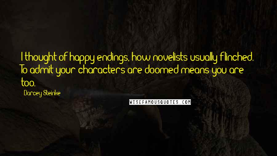 Darcey Steinke quotes: I thought of happy endings, how novelists usually flinched. To admit your characters are doomed means you are too.