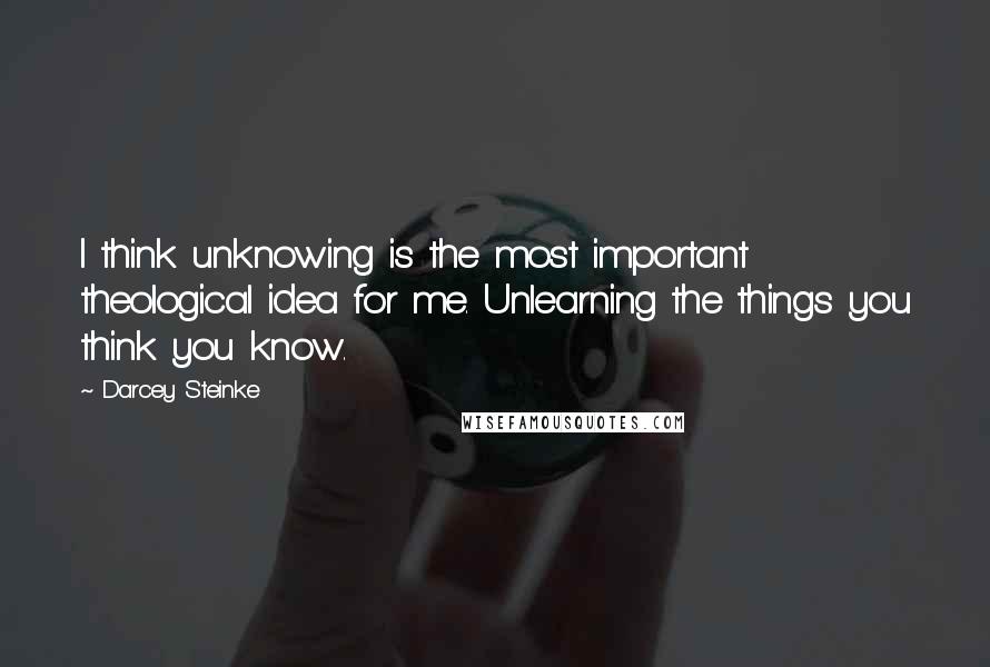 Darcey Steinke quotes: I think unknowing is the most important theological idea for me. Unlearning the things you think you know.