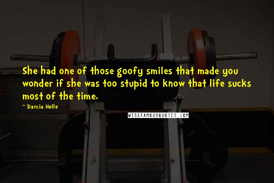 Darcia Helle quotes: She had one of those goofy smiles that made you wonder if she was too stupid to know that life sucks most of the time. Darcia Helle quotes: She had one of those goofy smiles that made you wonder if she was too stupid to know that life sucks most of the time.