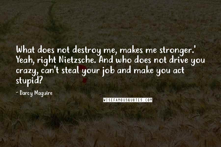 Darcy Maguire quotes: What does not destroy me, makes me stronger.' Yeah, right Nietzsche. And who does not drive you crazy, can't steal your job and make you act stupid?