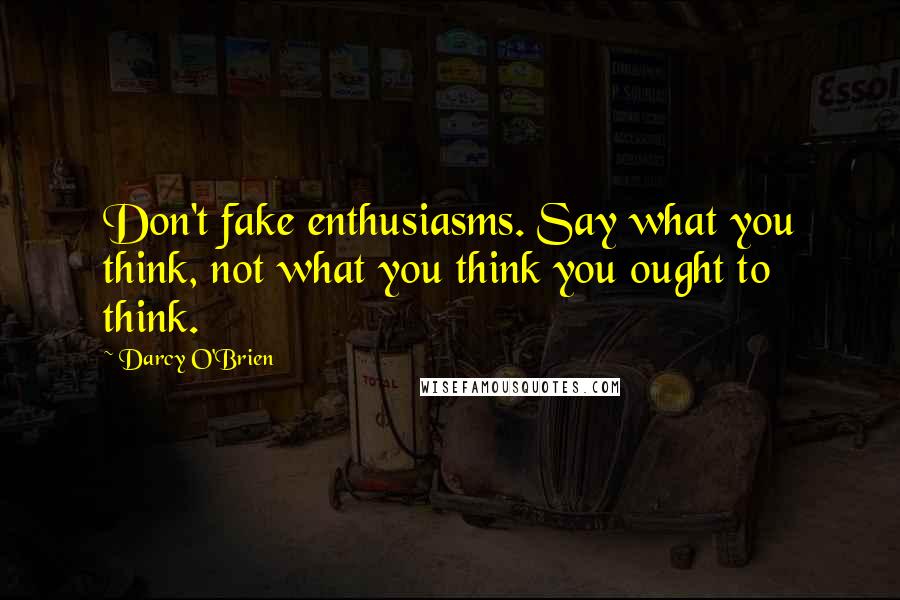 Darcy O'Brien quotes: Don't fake enthusiasms. Say what you think, not what you think you ought to think.