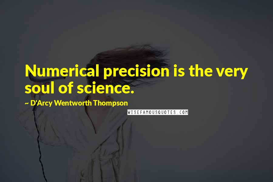 D'Arcy Wentworth Thompson quotes: Numerical precision is the very soul of science.
