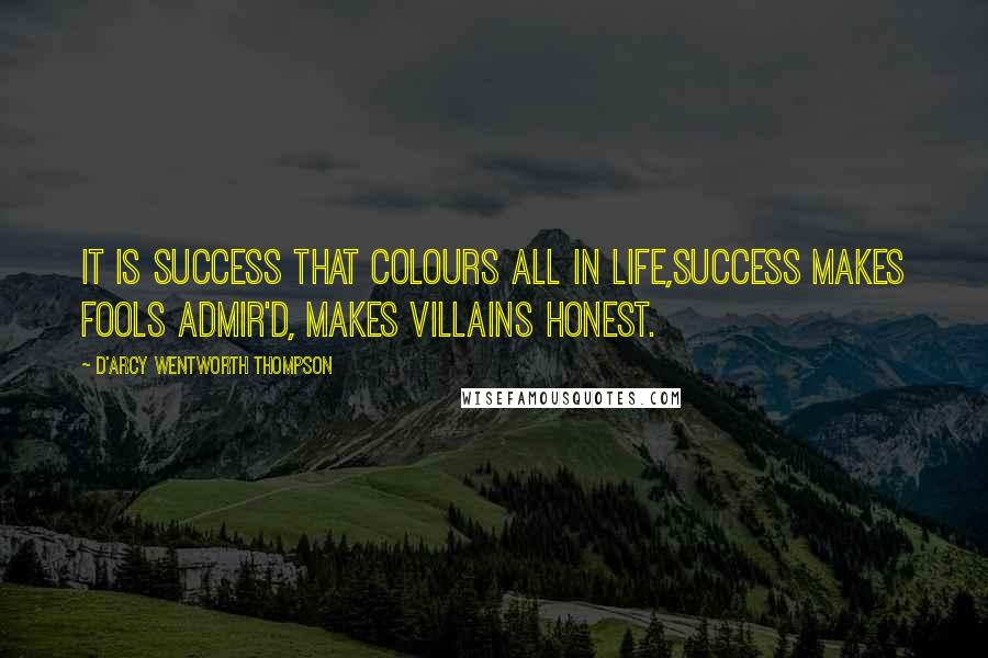 D'Arcy Wentworth Thompson quotes: It is success that colours all in life,Success makes fools admir'd, makes villains honest.