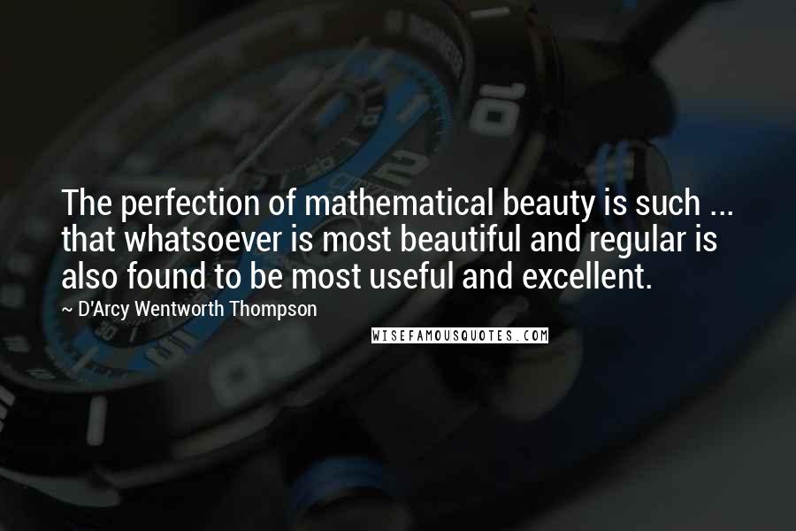 D'Arcy Wentworth Thompson quotes: The perfection of mathematical beauty is such ... that whatsoever is most beautiful and regular is also found to be most useful and excellent.