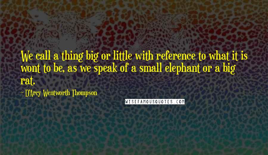 D'Arcy Wentworth Thompson quotes: We call a thing big or little with reference to what it is wont to be, as we speak of a small elephant or a big rat.