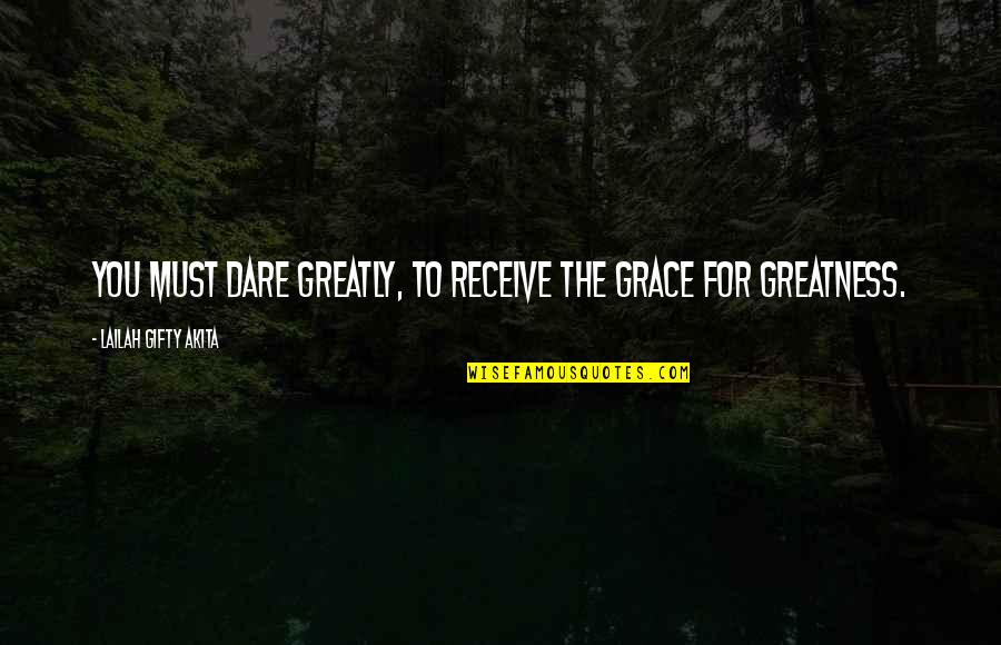 Dare Greatly Quotes By Lailah Gifty Akita: You must dare greatly, to receive the grace