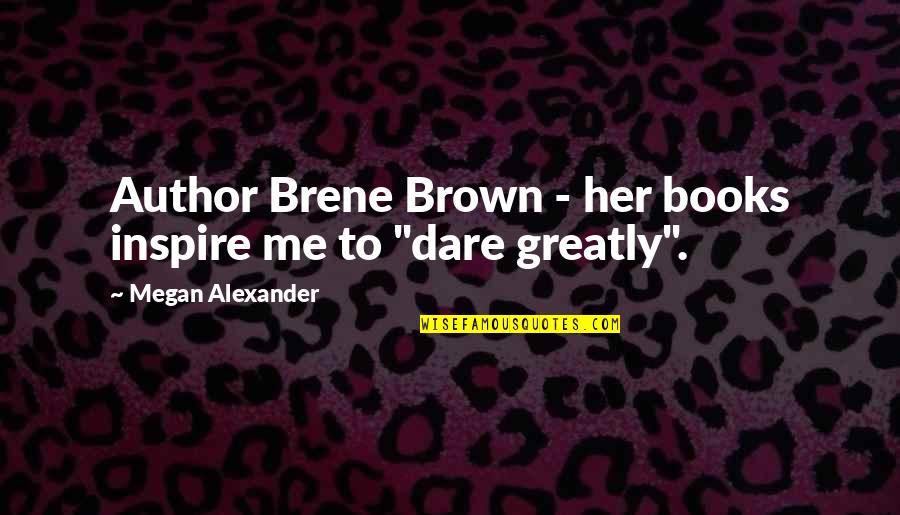 Dare Greatly Quotes By Megan Alexander: Author Brene Brown - her books inspire me Dare Greatly Quotes By Megan Alexander: Author Brene Brown - her books inspire me