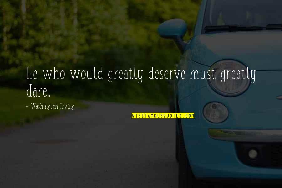 Dare Greatly Quotes By Washington Irving: He who would greatly deserve must greatly dare. Dare Greatly Quotes By Washington Irving: He who would greatly deserve must greatly dare.