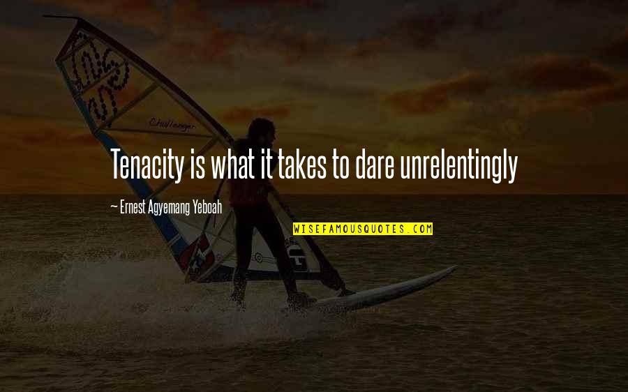 Dare Inspirational Quotes By Ernest Agyemang Yeboah: Tenacity is what it takes to dare unrelentingly