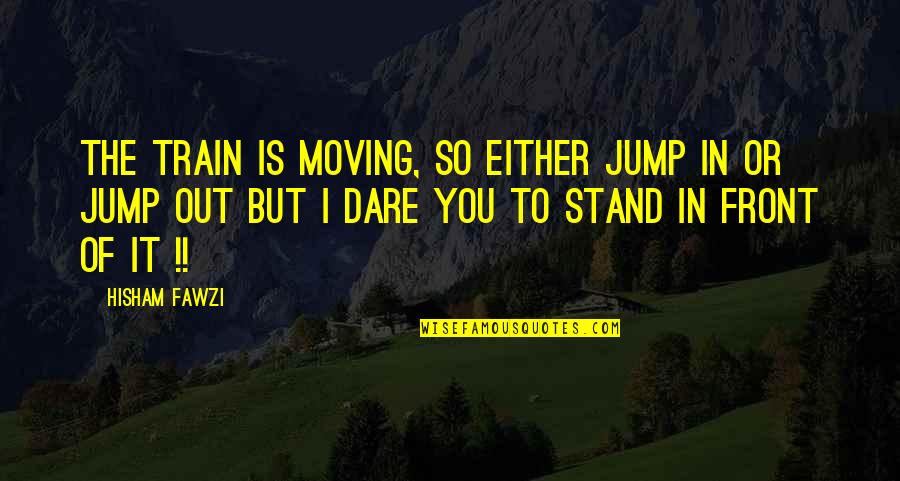 Dare Inspirational Quotes By Hisham Fawzi: The train is moving, so either jump in