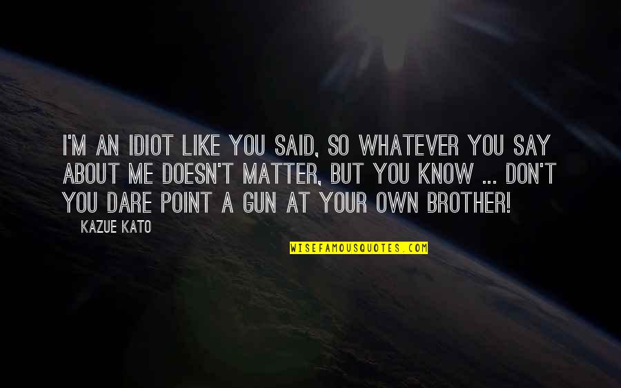 Dare Inspirational Quotes By Kazue Kato: I'm an idiot like you said, so whatever