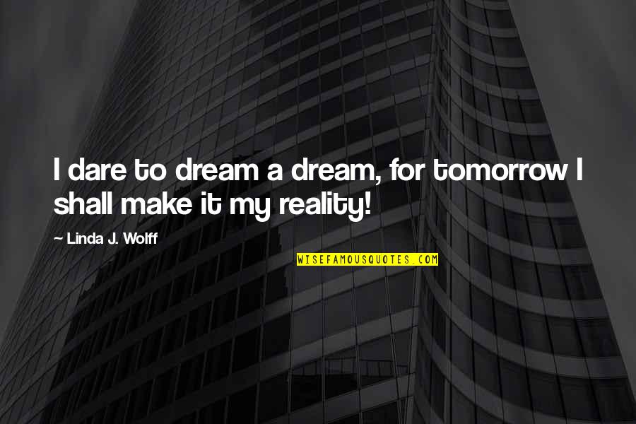 Dare Inspirational Quotes By Linda J. Wolff: I dare to dream a dream, for tomorrow