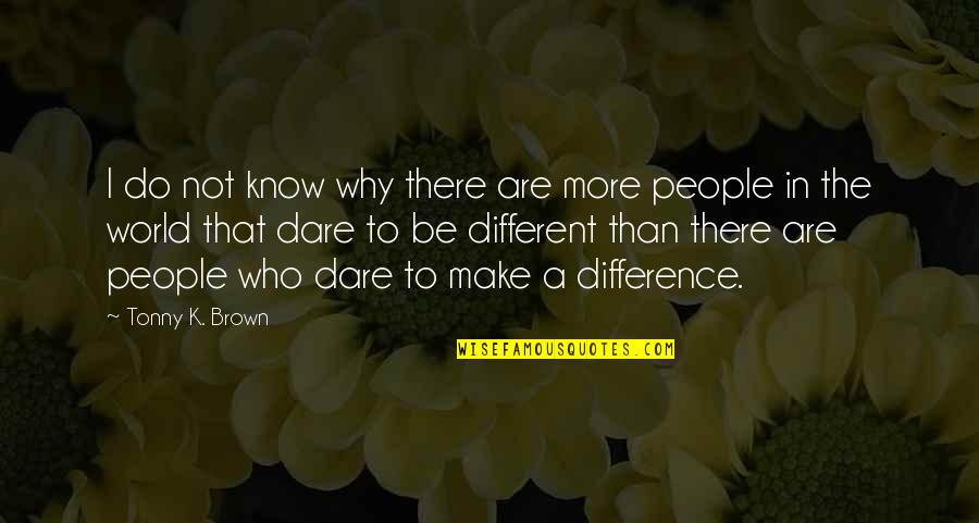 Dare Inspirational Quotes By Tonny K. Brown: I do not know why there are more