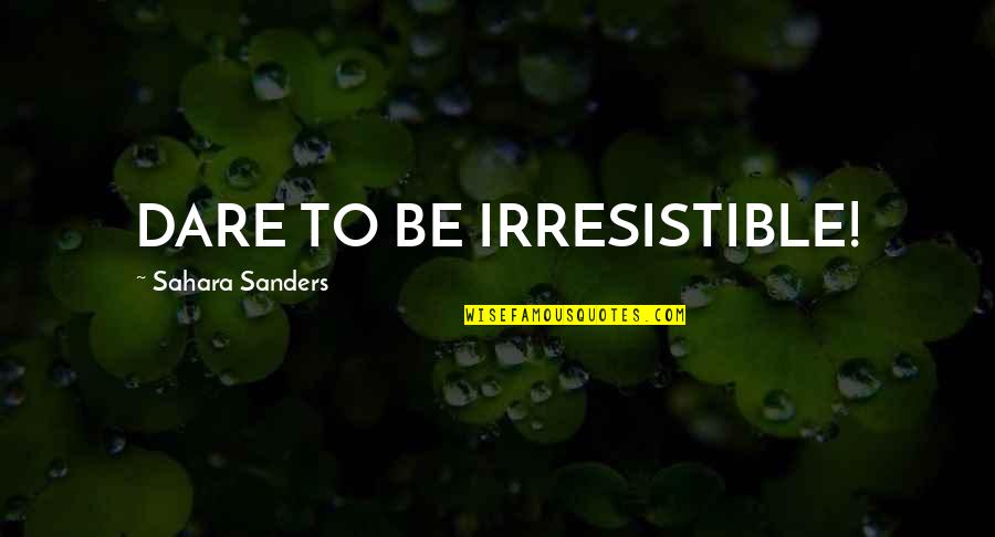 Dare Love Quotes By Sahara Sanders: DARE TO BE IRRESISTIBLE! Dare Love Quotes By Sahara Sanders: DARE TO BE IRRESISTIBLE!
