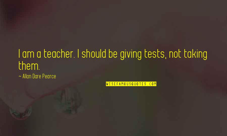 Dare Not Quotes By Allan Dare Pearce: I am a teacher. I should be giving