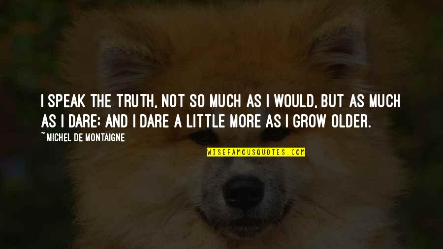 Dare Not Quotes By Michel De Montaigne: I speak the truth, not so much as