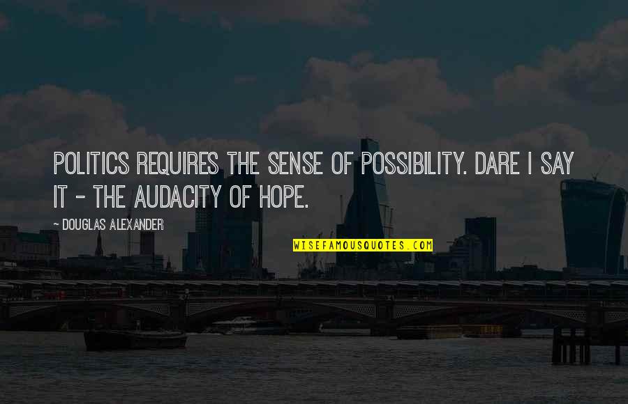 Dare Not To Say Quotes By Douglas Alexander: Politics requires the sense of possibility. Dare I
