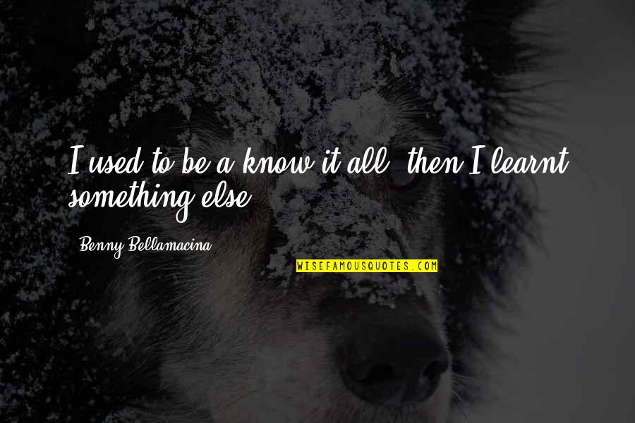 Dare To Be Great Motivational Quotes By Benny Bellamacina: I used to be a know it all, Dare To Be Great Motivational Quotes By Benny Bellamacina: I used to be a know it all,