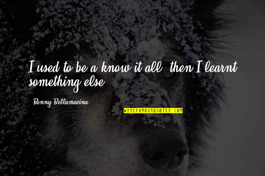 Dare To Be Great Motivational Quotes By Benny Bellamacina: I used to be a know it all,