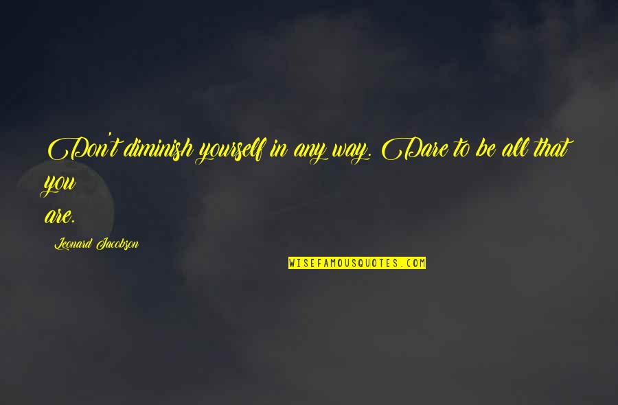 Dare To Be You Quotes By Leonard Jacobson: Don't diminish yourself in any way. Dare to Dare To Be You Quotes By Leonard Jacobson: Don't diminish yourself in any way. Dare to