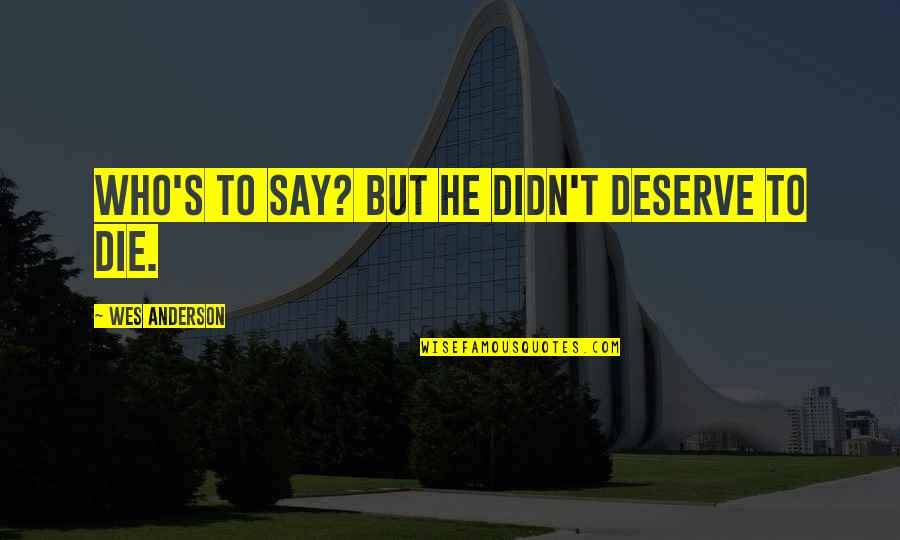 Dare To Live Life Quotes By Wes Anderson: Who's to say? But he didn't deserve to Dare To Live Life Quotes By Wes Anderson: Who's to say? But he didn't deserve to