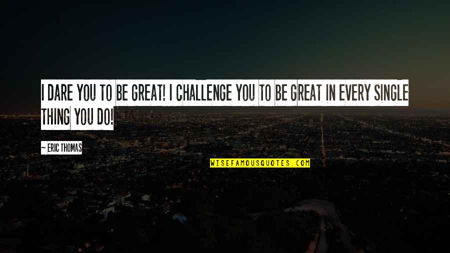 Dare You To Quotes By Eric Thomas: I dare you to be great! I challenge