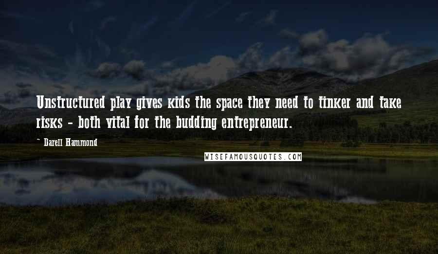 Darell Hammond quotes: Unstructured play gives kids the space they need to tinker and take risks - both vital for the budding entrepreneur.